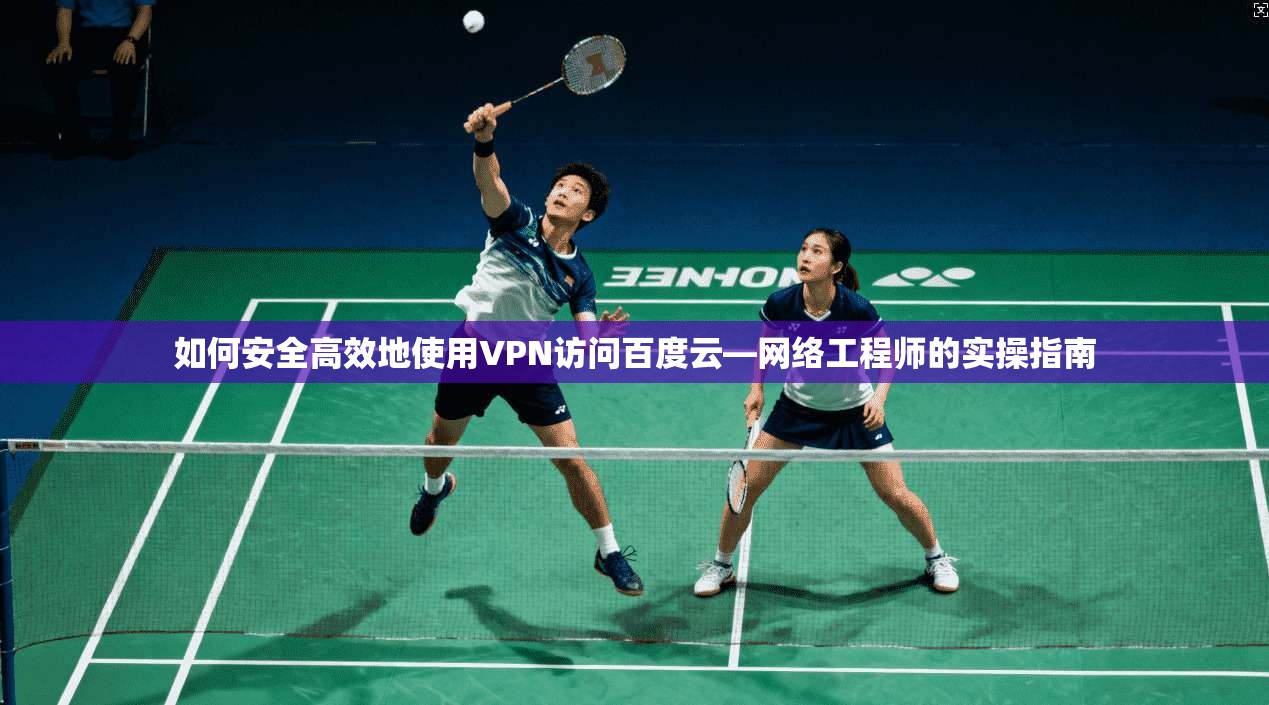 如何安全高效地使用VPN访问百度云—网络工程师的实操指南