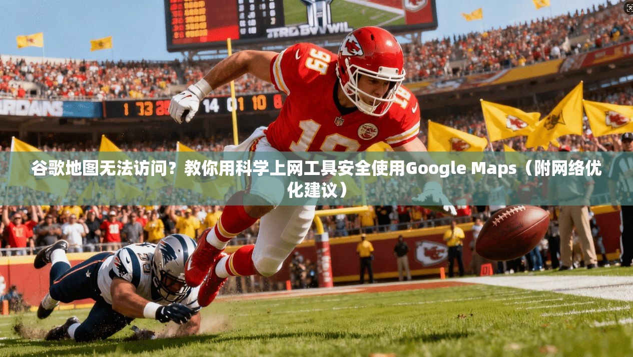 谷歌地图无法访问？教你用科学上网工具安全使用Google Maps（附网络优化建议）