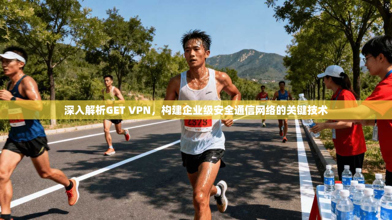 深入解析GET VPN,构建企业级安全通信网络的关键技术