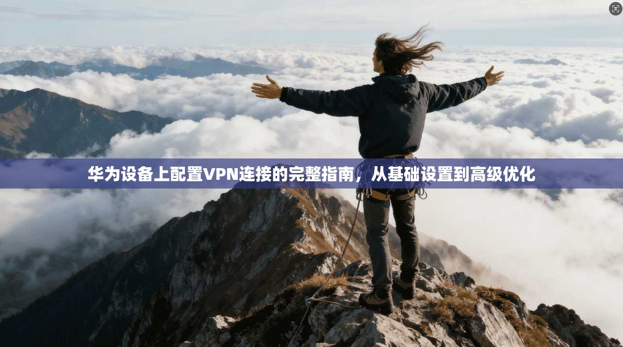 华为设备上配置VPN连接的完整指南,从基础设置到高级优化