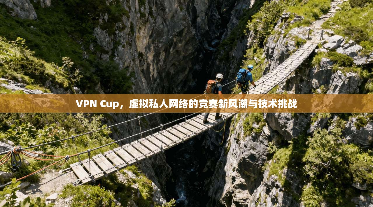 VPN Cup，虚拟私人网络的竞赛新风潮与技术挑战