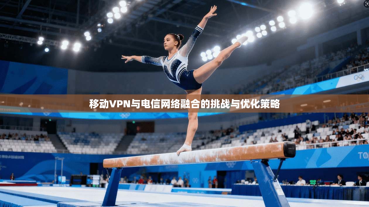 移动VPN与电信网络融合的挑战与优化策略