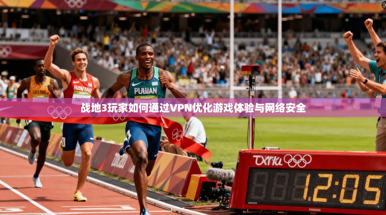 战地3玩家如何通过VPN优化游戏体验与网络安全