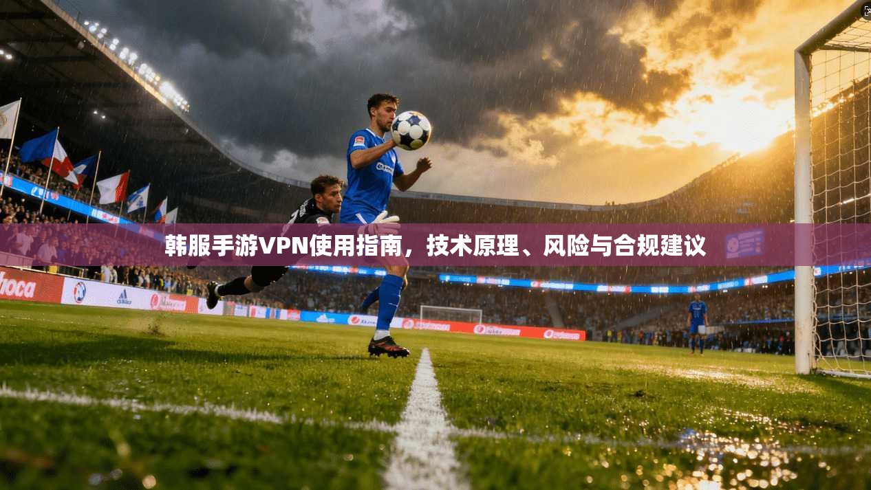 韩服手游VPN使用指南，技术原理、风险与合规建议