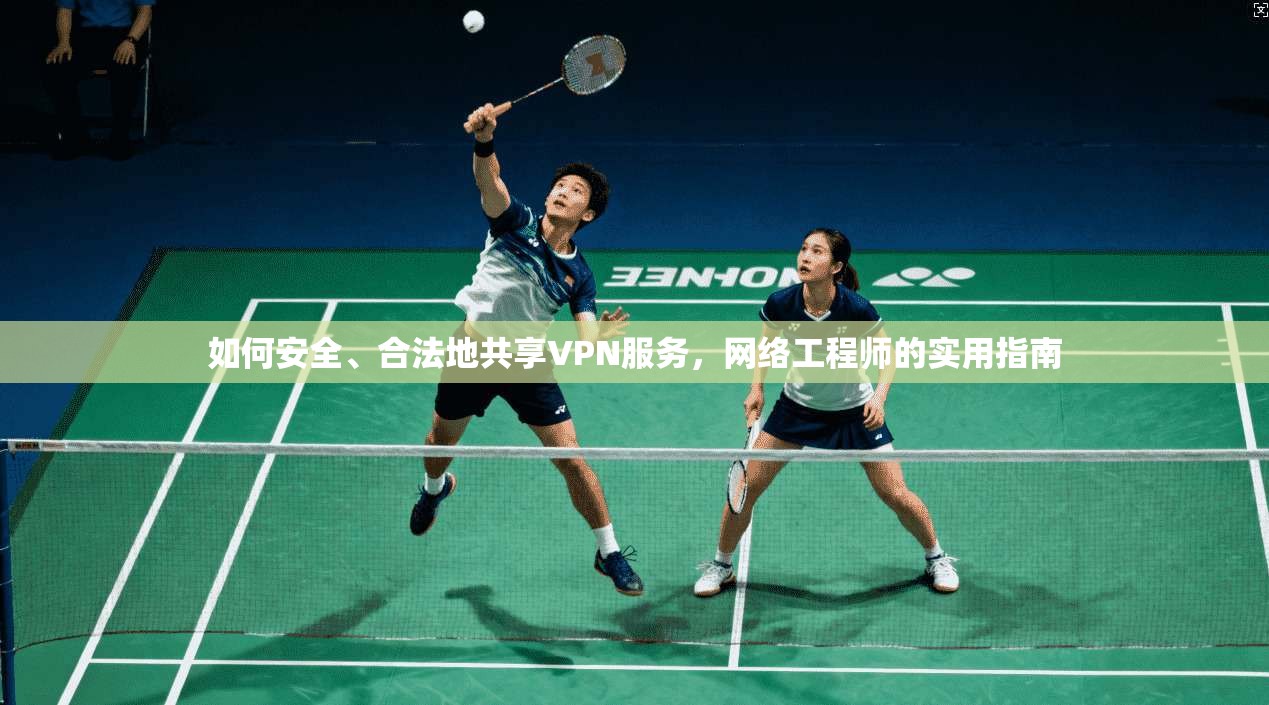 如何安全、合法地共享VPN服务，网络工程师的实用指南