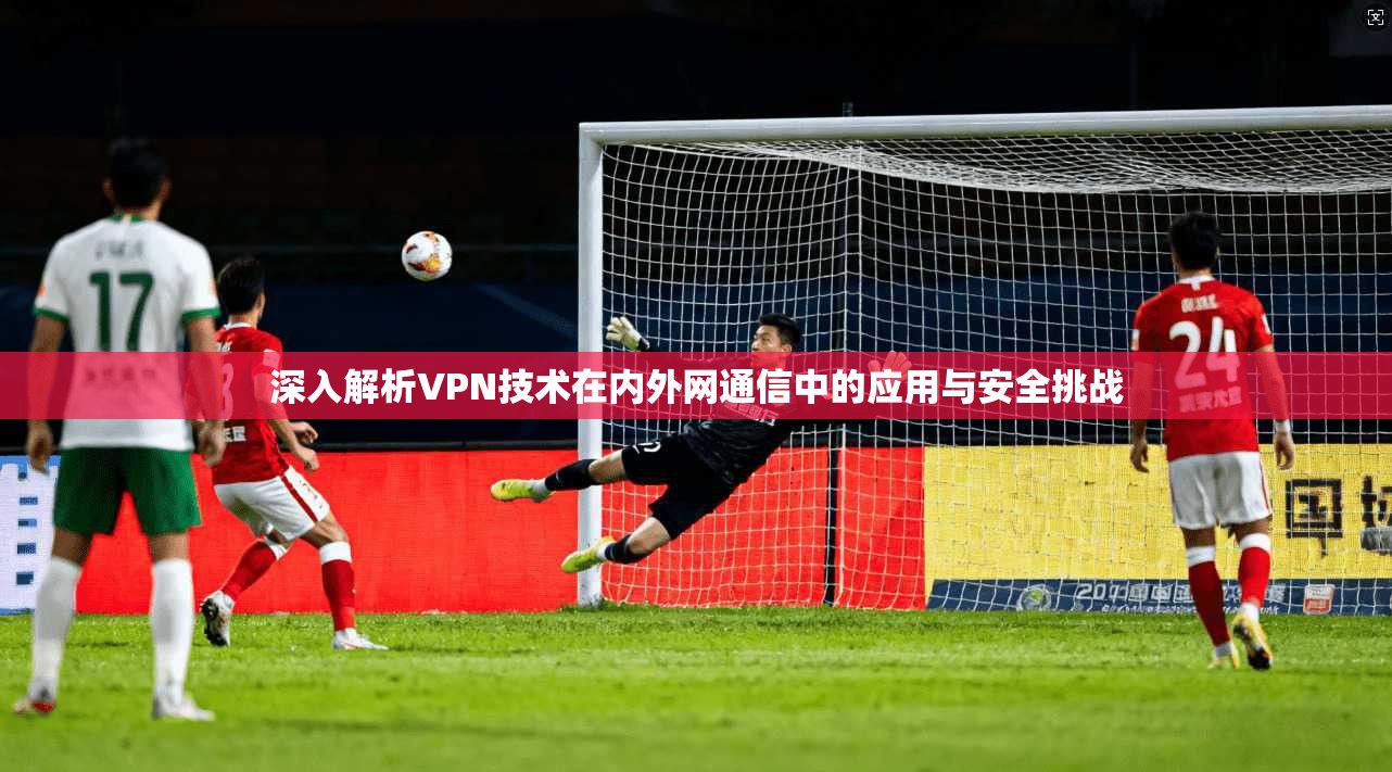 深入解析VPN技术在内外网通信中的应用与安全挑战