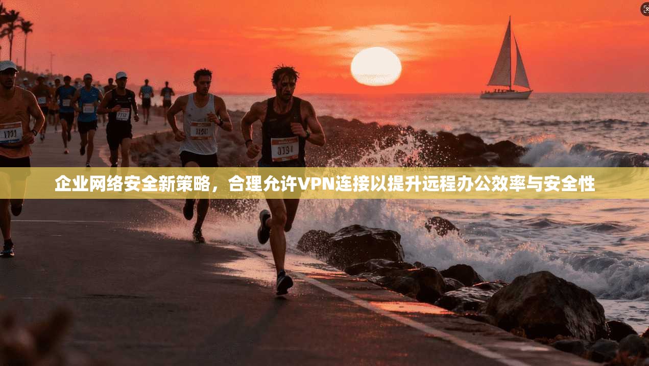 企业网络安全新策略，合理允许VPN连接以提升远程办公效率与安全性