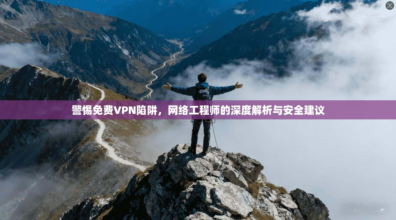 警惕免费VPN陷阱，网络工程师的深度解析与安全建议