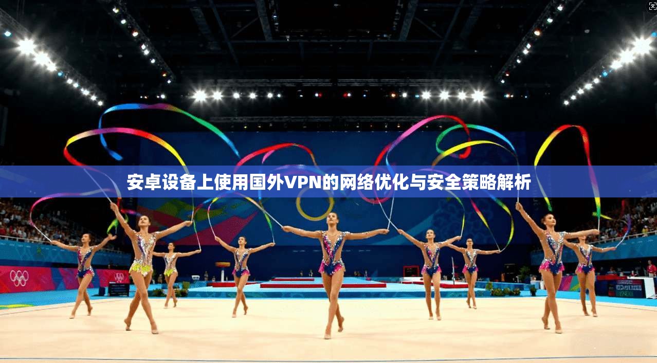 安卓设备上使用国外VPN的网络优化与安全策略解析