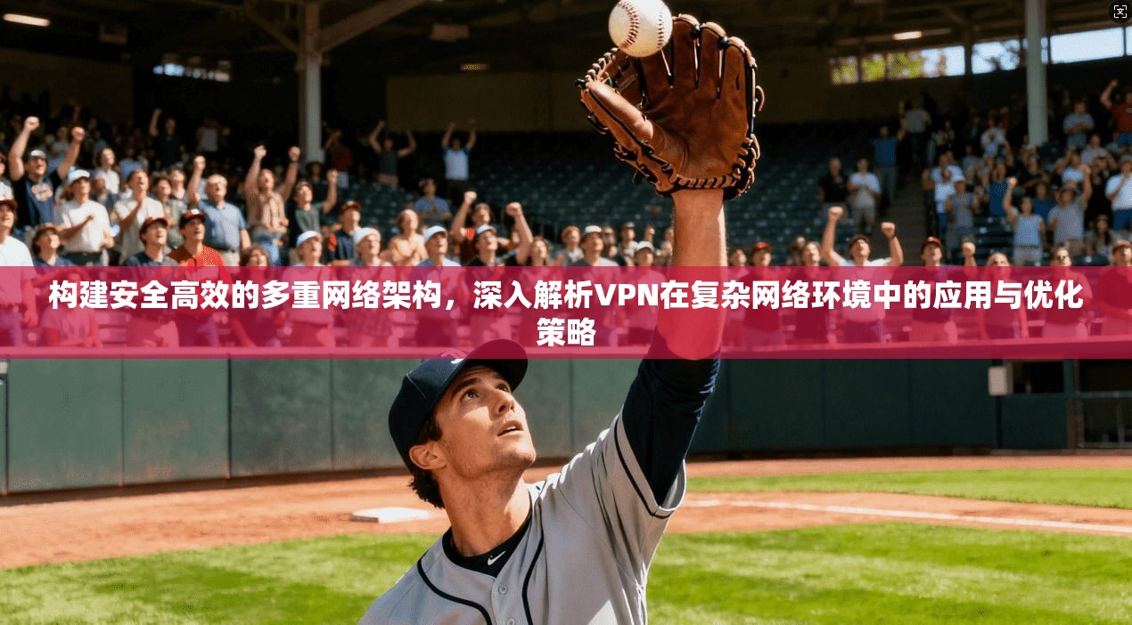 构建安全高效的多重网络架构，深入解析VPN在复杂网络环境中的应用与优化策略