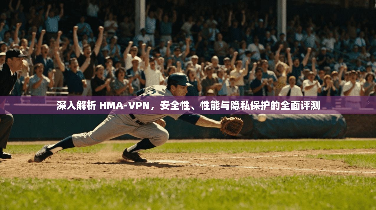 深入解析 HMA-VPN，安全性、性能与隐私保护的全面评测