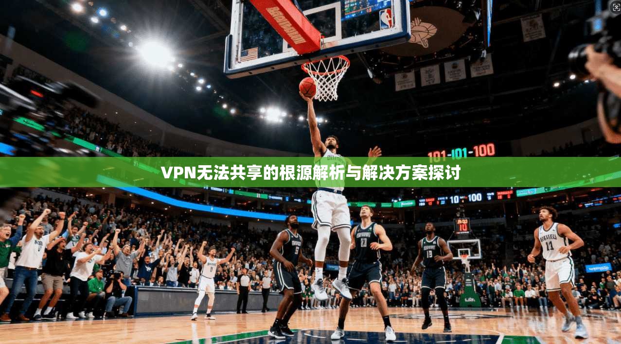 VPN无法共享的根源解析与解决方案探讨