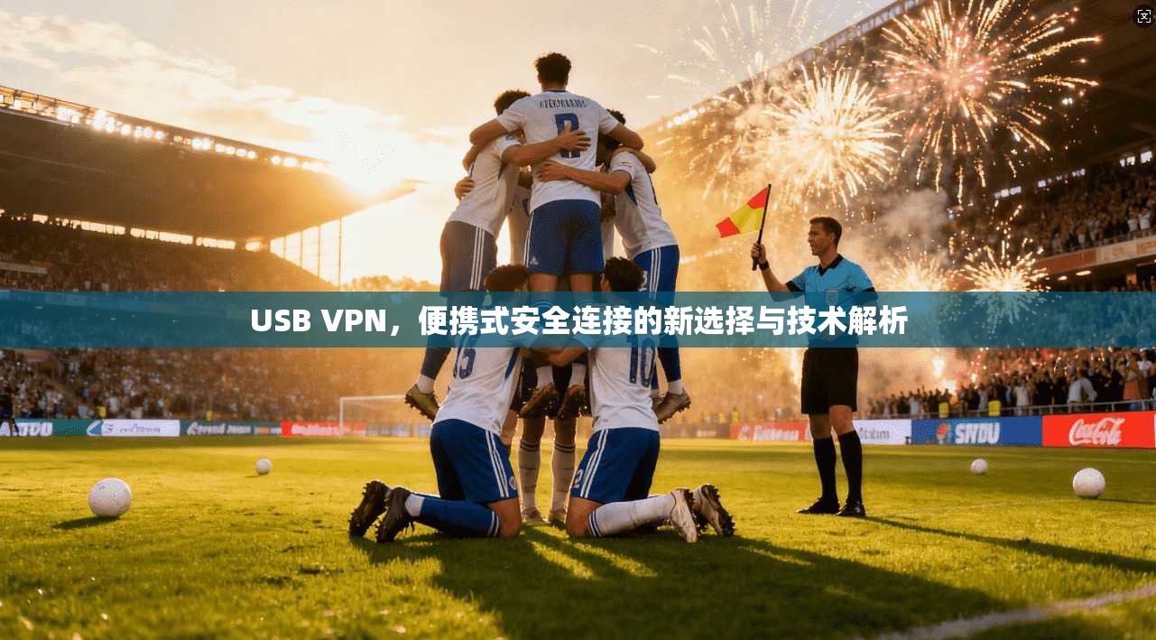 USB VPN，便携式安全连接的新选择与技术解析