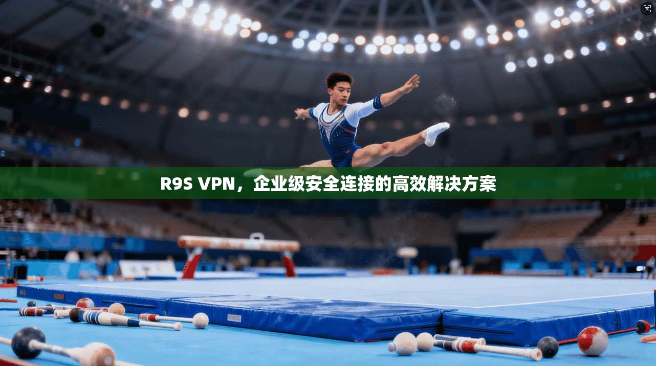 R9S VPN，企业级安全连接的高效解决方案