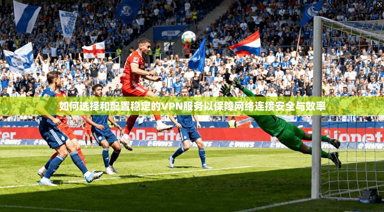 如何选择和配置稳定的VPN服务以保障网络连接安全与效率