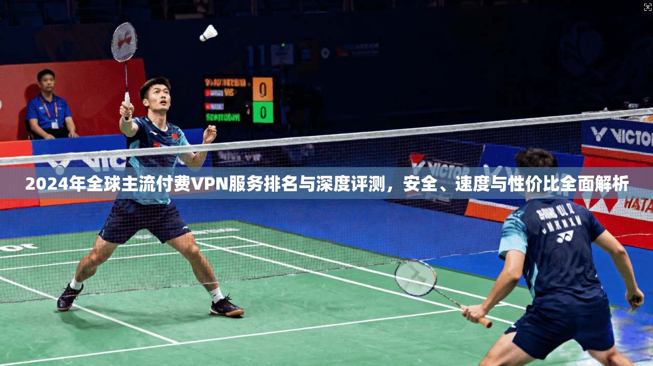 2024年全球主流付费VPN服务排名与深度评测,安全、速度与性价比全面解析