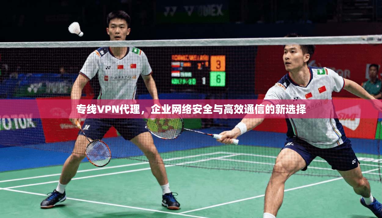 专线VPN代理，企业网络安全与高效通信的新选择