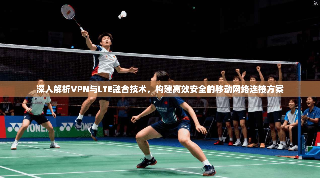 深入解析VPN与LTE融合技术，构建高效安全的移动网络连接方案