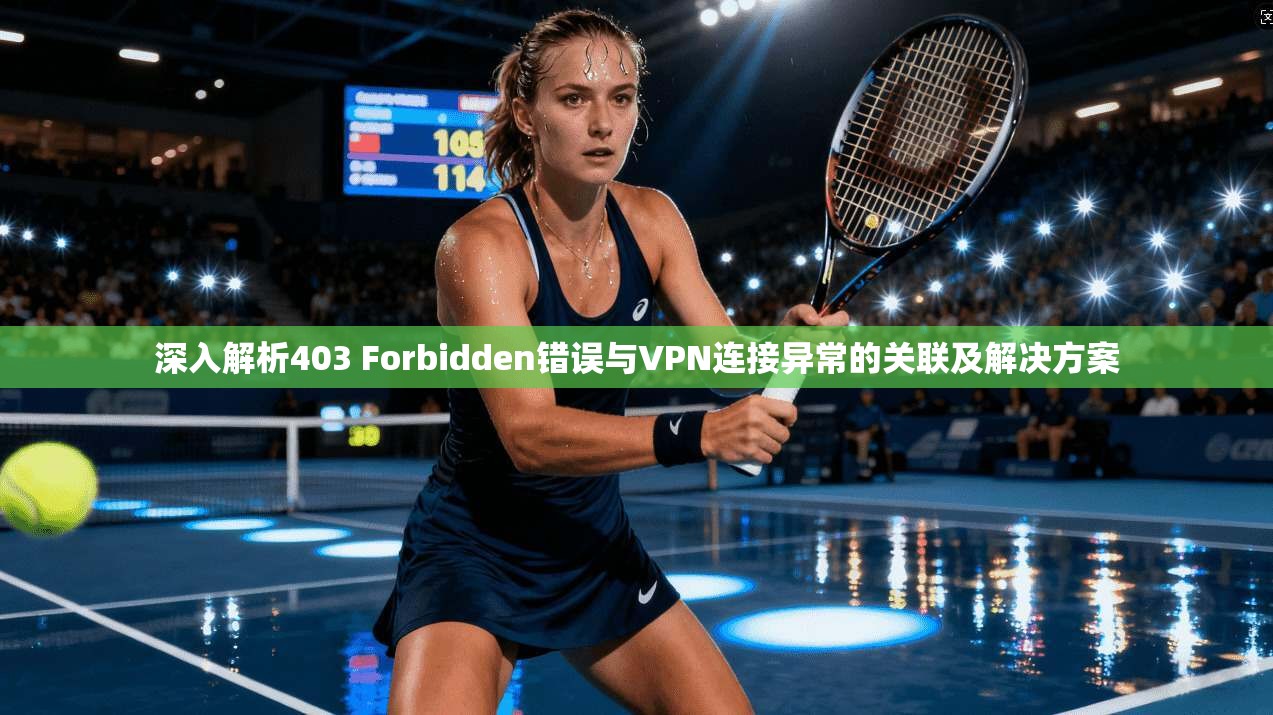 深入解析403 Forbidden错误与VPN连接异常的关联及解决方案
