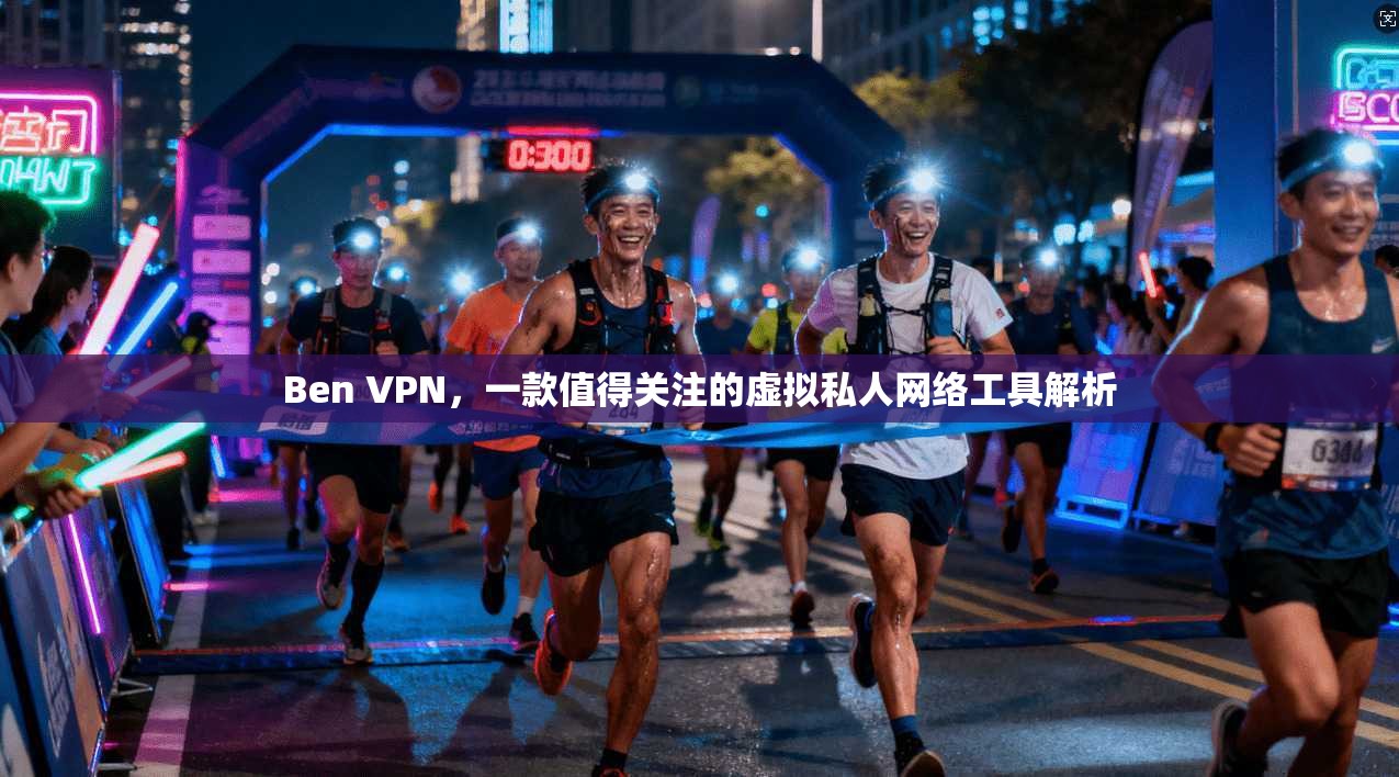 Ben VPN，一款值得关注的虚拟私人网络工具解析