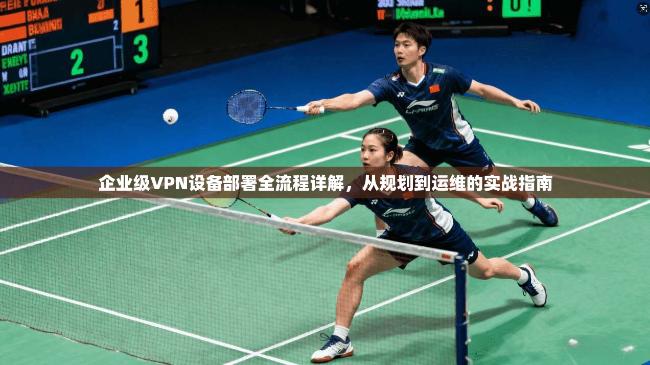 企业级VPN设备部署全流程详解，从规划到运维的实战指南