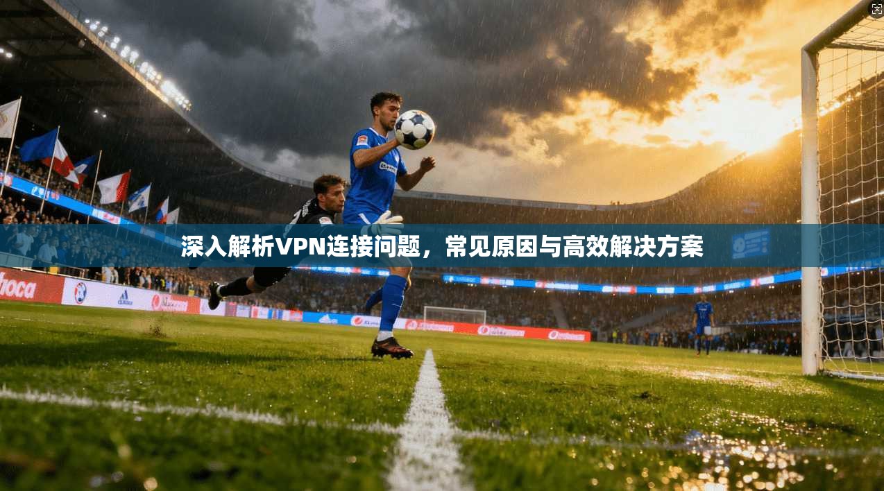 深入解析VPN连接问题，常见原因与高效解决方案