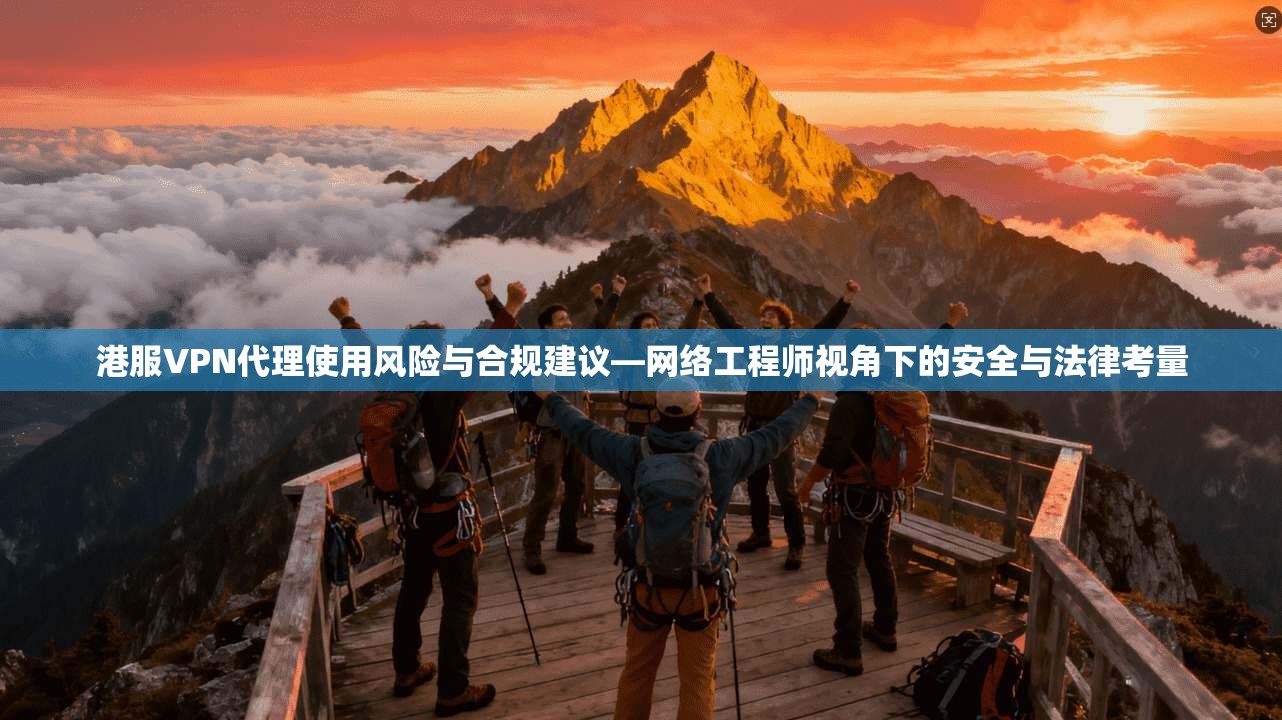 港服VPN代理使用风险与合规建议—网络工程师视角下的安全与法律考量
