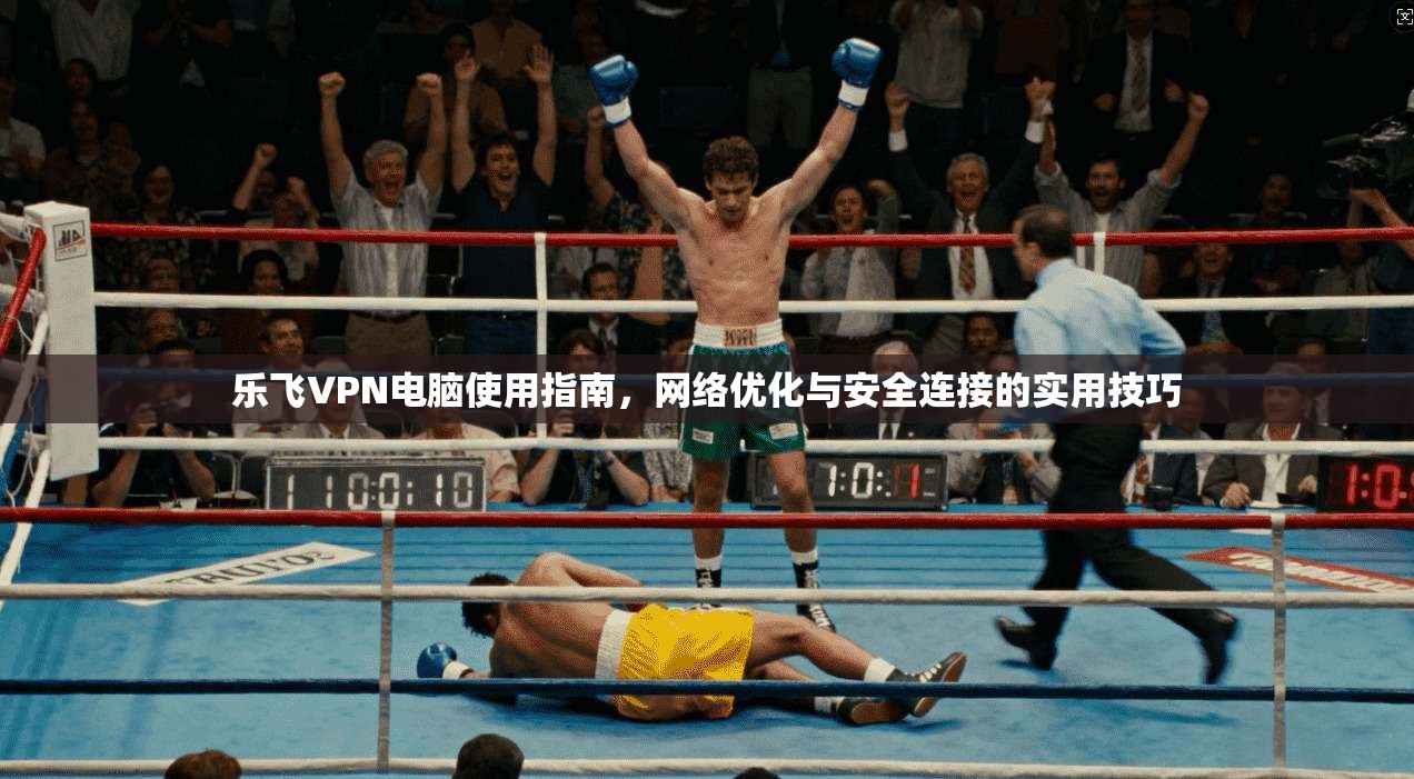乐飞VPN电脑使用指南，网络优化与安全连接的实用技巧