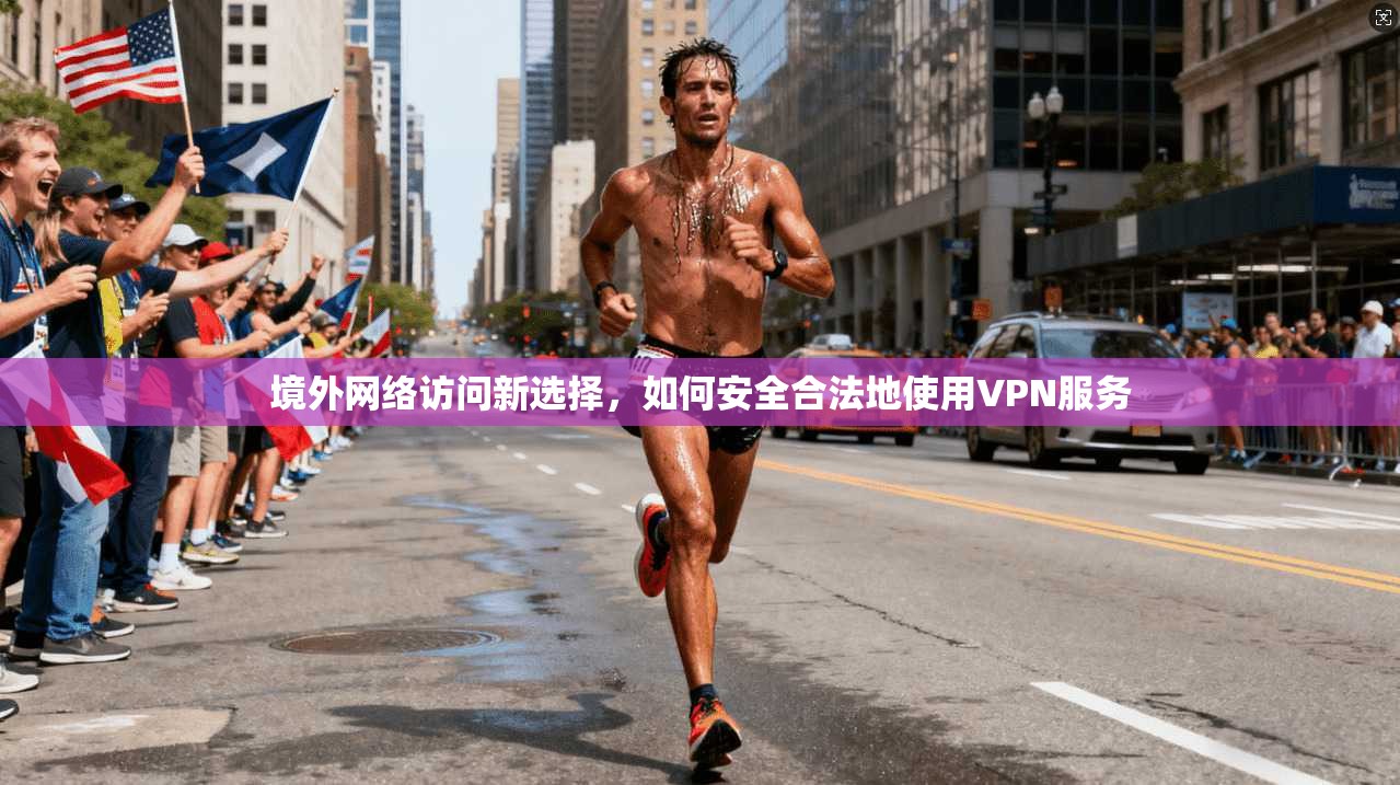 境外网络访问新选择，如何安全合法地使用VPN服务