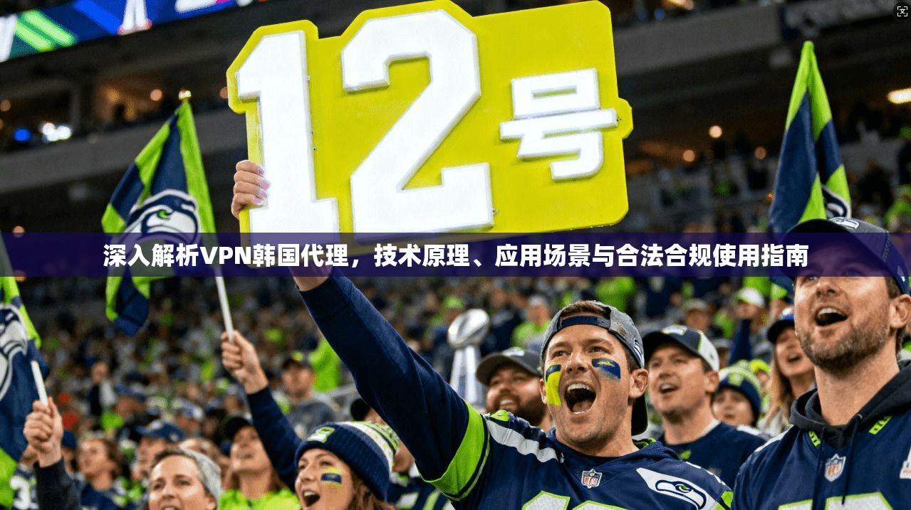 深入解析VPN韩国代理，技术原理、应用场景与合法合规使用指南