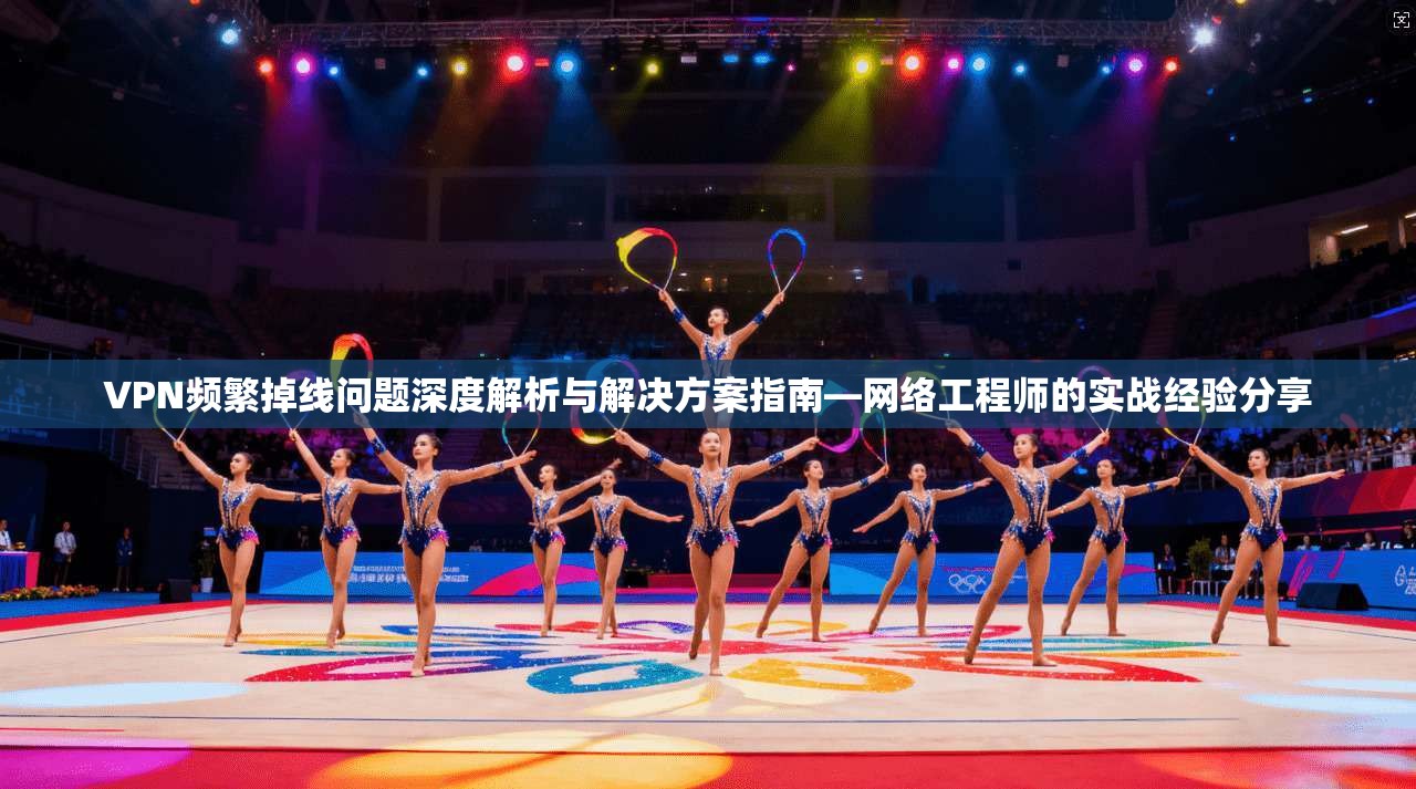 VPN频繁掉线问题深度解析与解决方案指南—网络工程师的实战经验分享