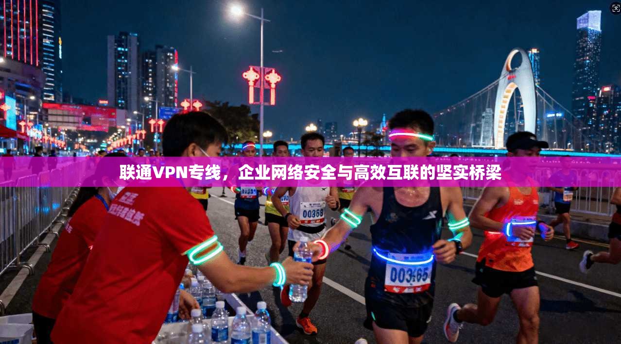 联通VPN专线，企业网络安全与高效互联的坚实桥梁
