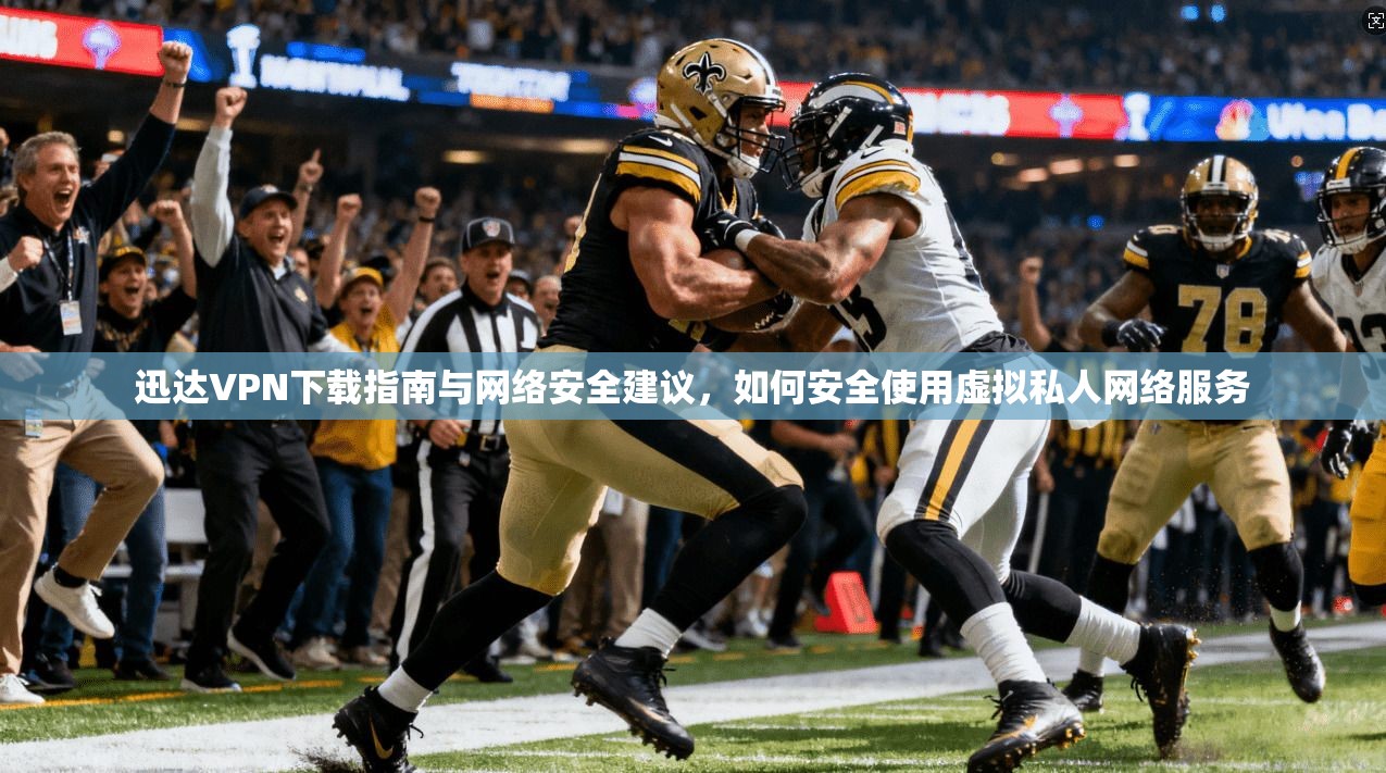 迅达VPN下载指南与网络安全建议，如何安全使用虚拟私人网络服务