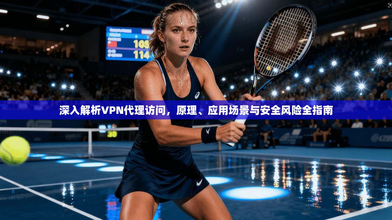 深入解析VPN代理访问，原理、应用场景与安全风险全指南