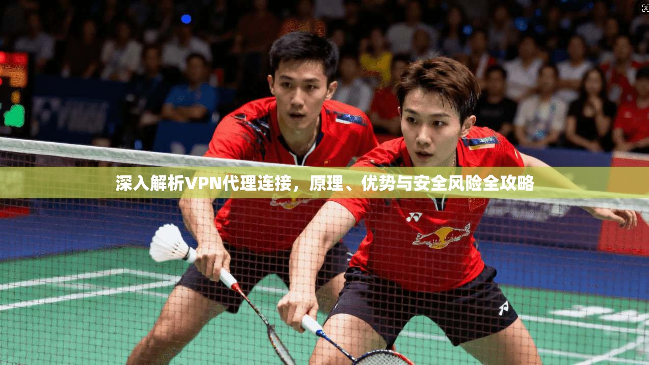 深入解析VPN代理连接，原理、优势与安全风险全攻略