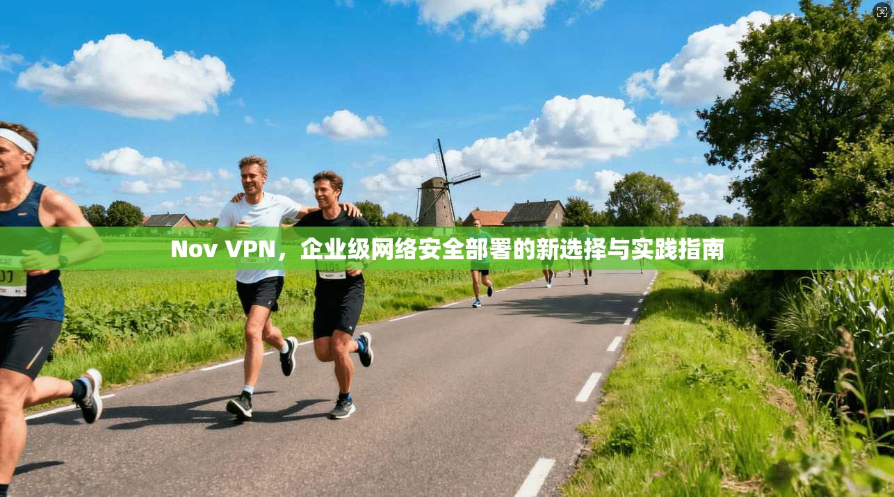 Nov VPN，企业级网络安全部署的新选择与实践指南