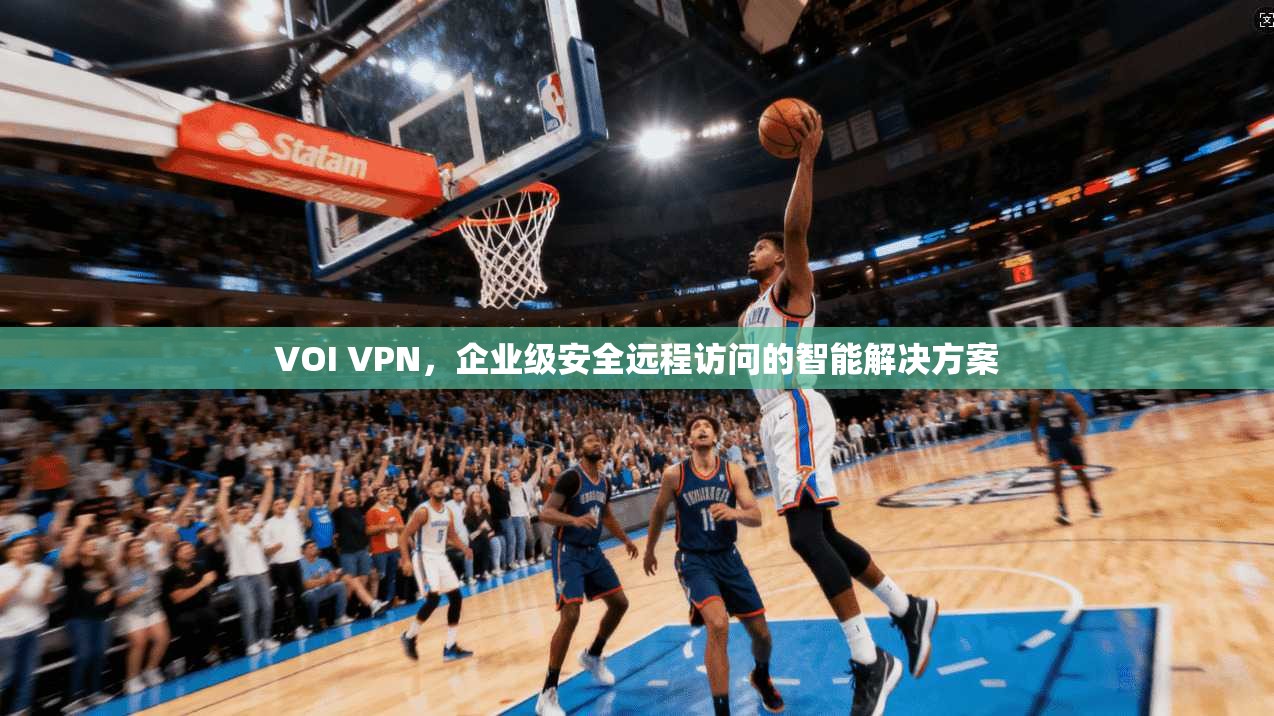 VOI VPN，企业级安全远程访问的智能解决方案