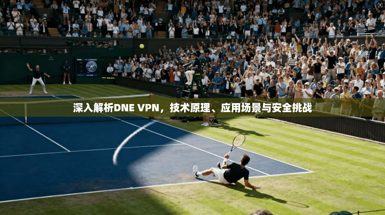 深入解析DNE VPN，技术原理、应用场景与安全挑战