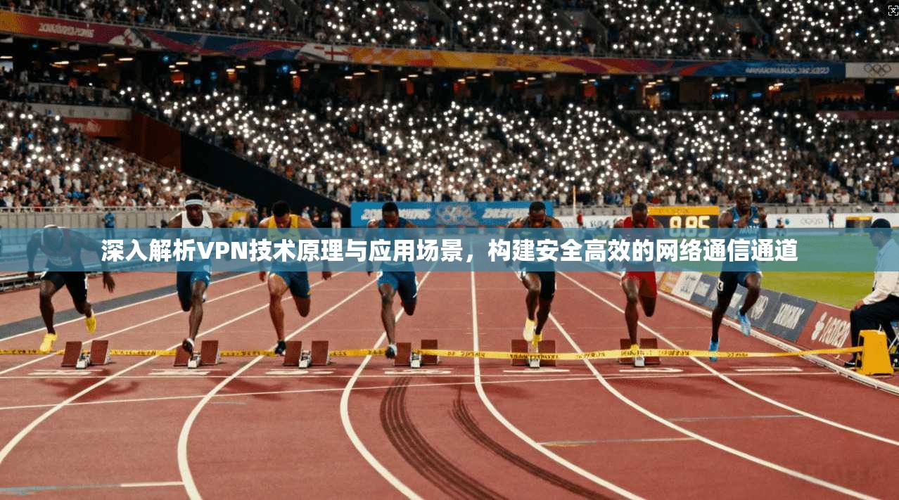 深入解析VPN技术原理与应用场景，构建安全高效的网络通信通道