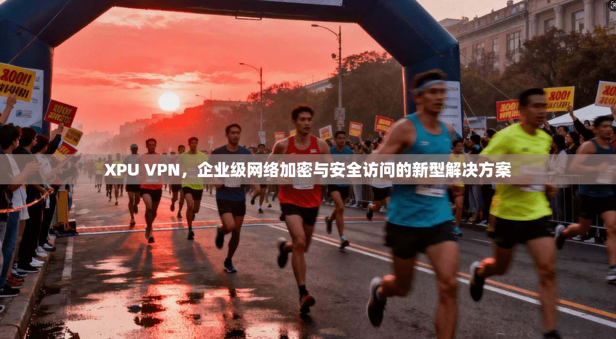 XPU VPN，企业级网络加密与安全访问的新型解决方案