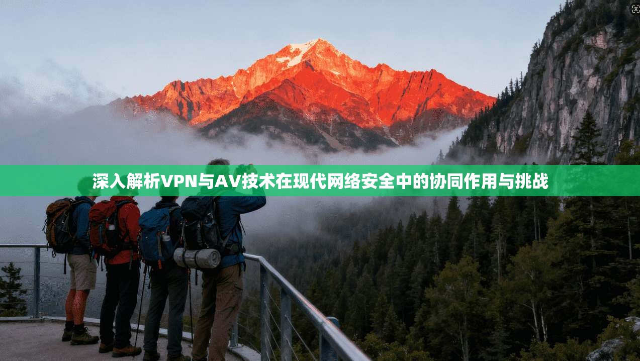 深入解析VPN与AV技术在现代网络安全中的协同作用与挑战