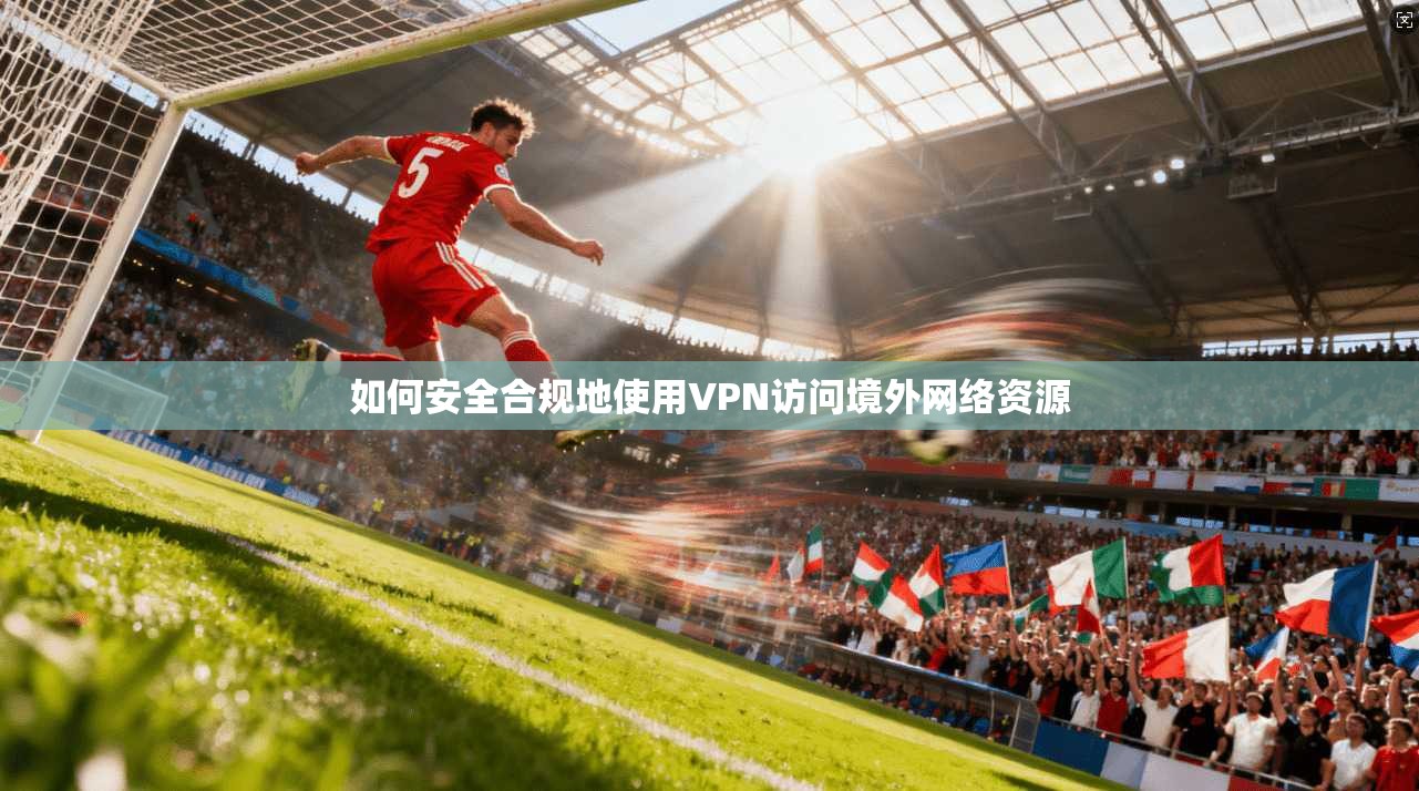 如何安全合规地使用VPN访问境外网络资源