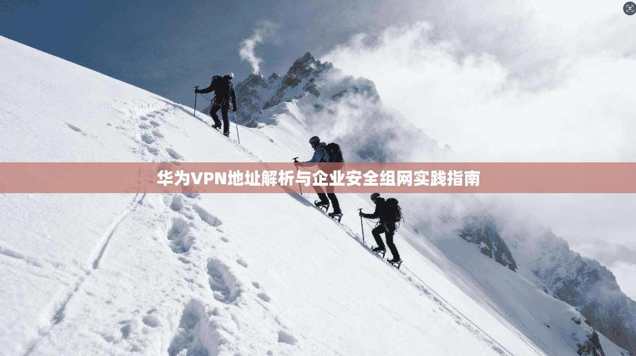 华为VPN地址解析与企业安全组网实践指南