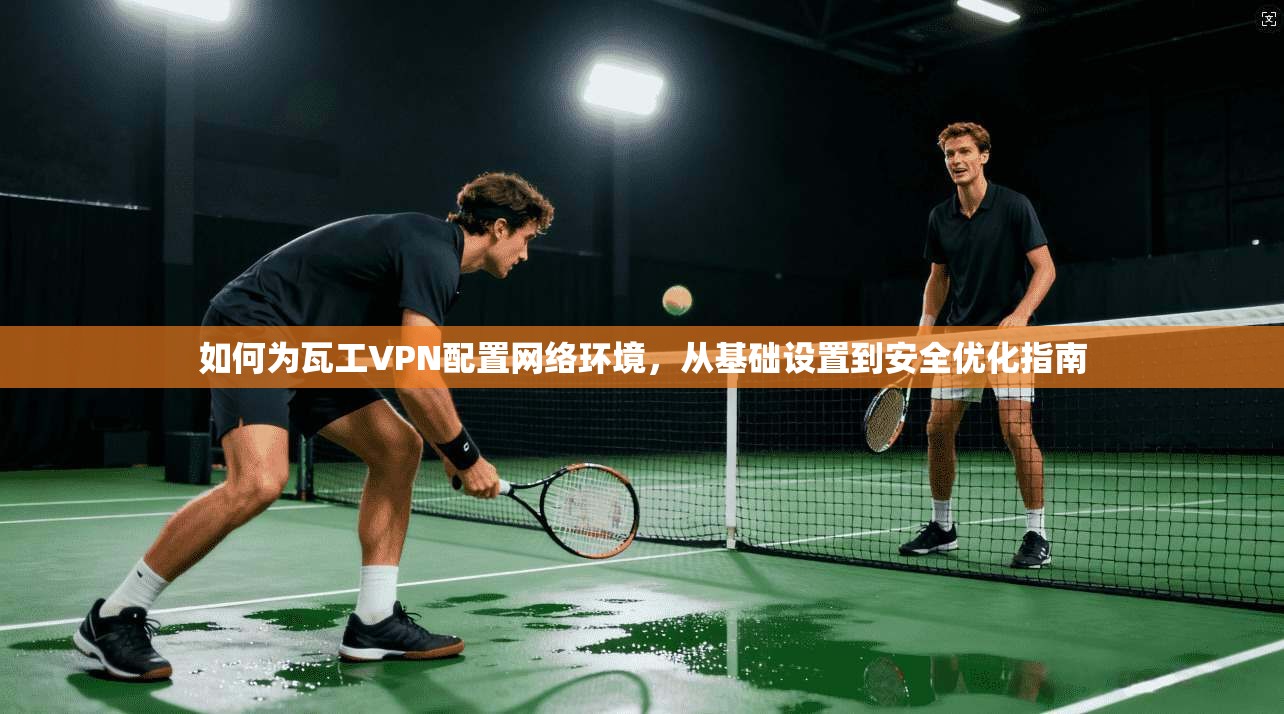 如何为瓦工VPN配置网络环境，从基础设置到安全优化指南