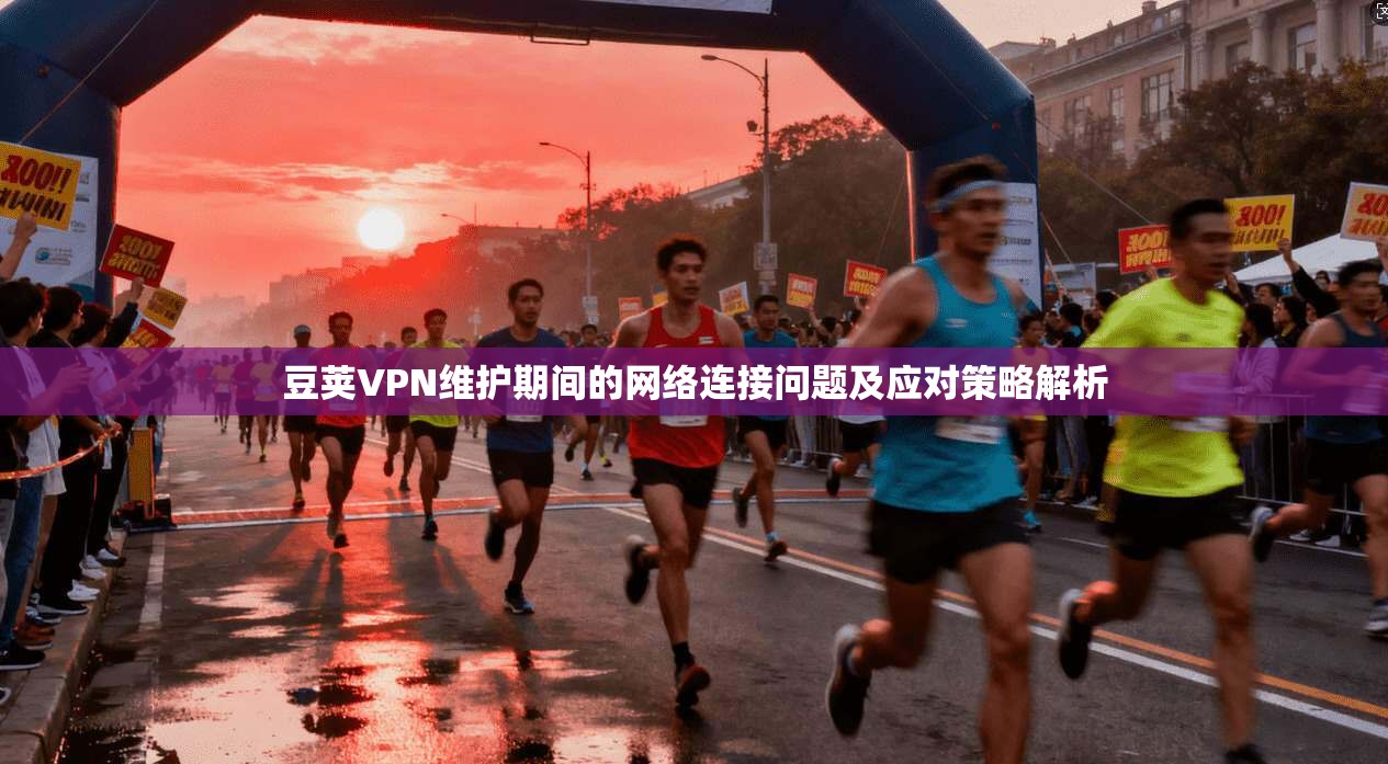 豆荚VPN维护期间的网络连接问题及应对策略解析