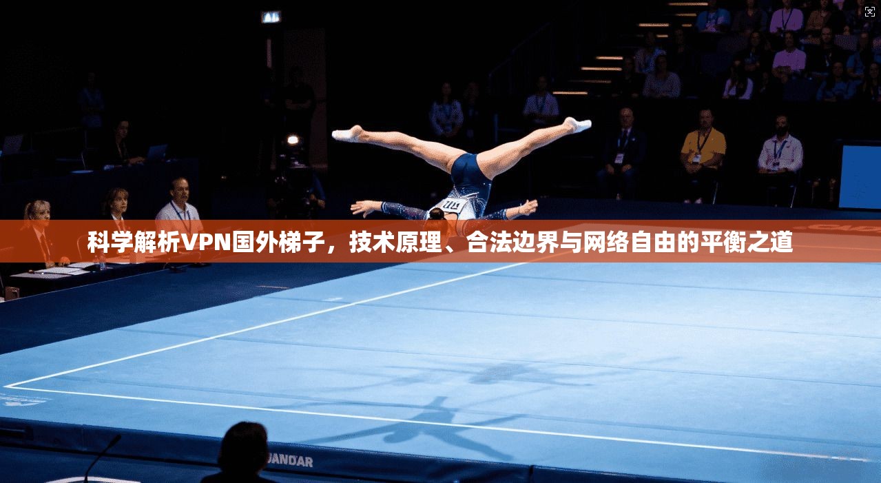 科学解析VPN国外梯子，技术原理、合法边界与网络自由的平衡之道