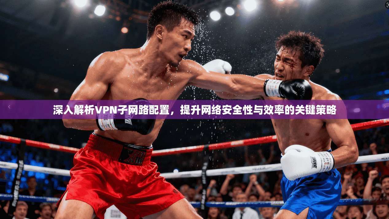 深入解析VPN子网路配置，提升网络安全性与效率的关键策略