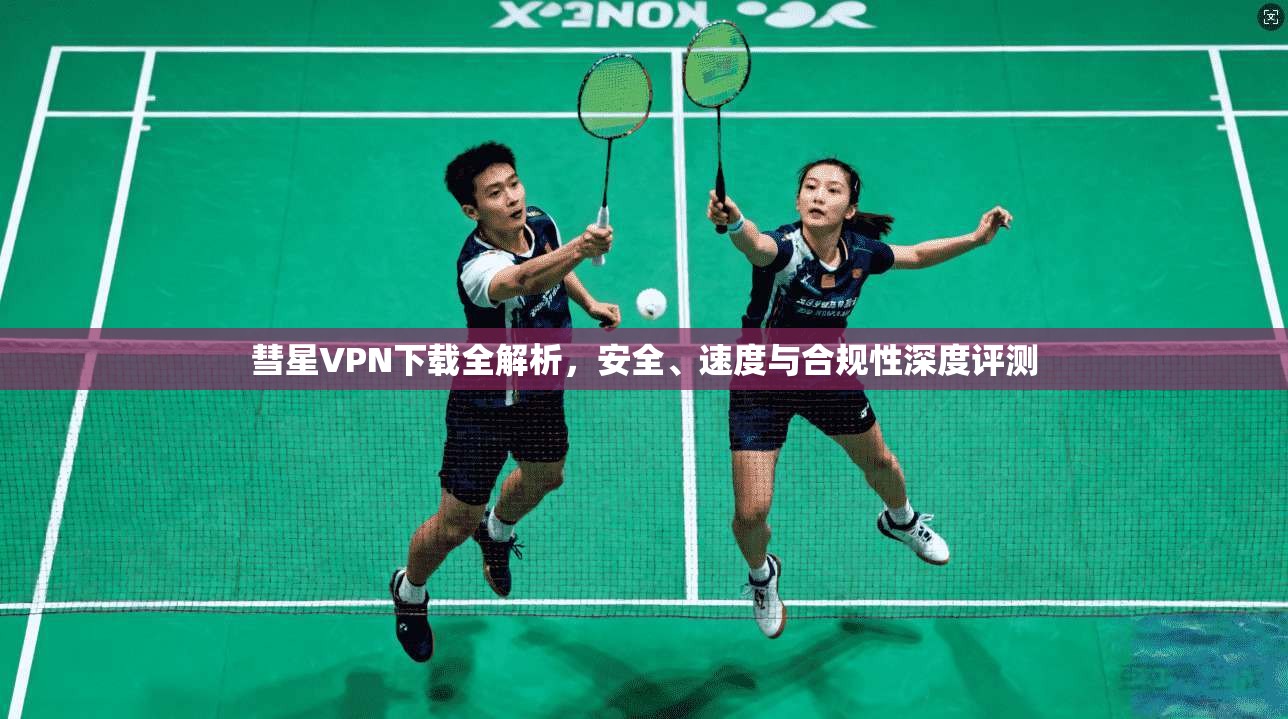 彗星VPN下载全解析，安全、速度与合规性深度评测