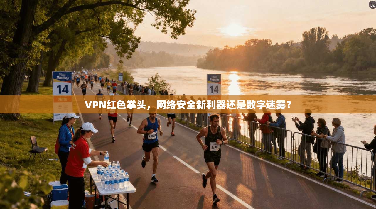 VPN红色拳头，网络安全新利器还是数字迷雾？