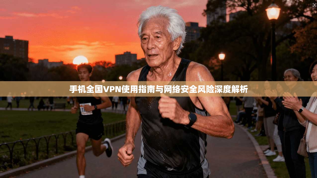 手机全国VPN使用指南与网络安全风险深度解析